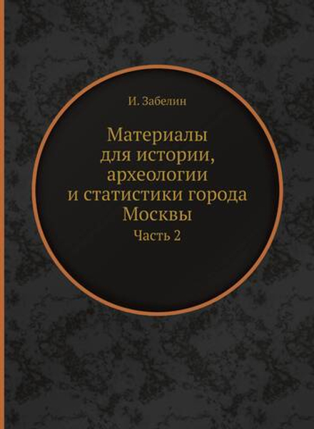 Материалы для истории, археологии и статистики города Москвы. Часть 2 | И. Забелин