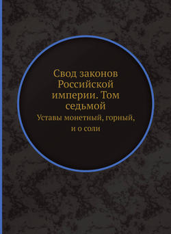 Свод законов Российской империи. Том седьмой. Уставы монетный, горный, и о соли | Сборник