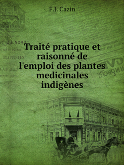 Traité pratique et raisonné de l'emploi des plantes medicinales indigènes | F.J. Cazin