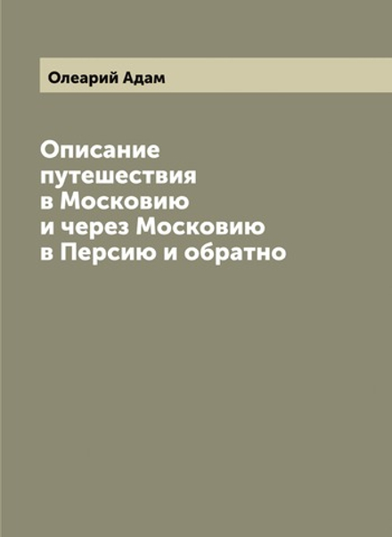 Описание путешествия в Московию и через Московию в Персию и обратно | Олеарий Адам