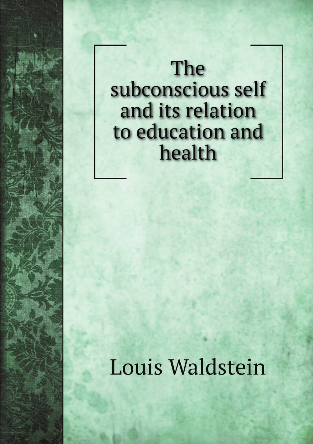 The subconscious self and its relation to education and health | Louis Waldstein