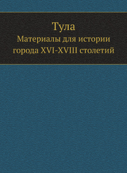 Тула. Материалы для истории города XVI-XVIII столетий | И. Н. Николев