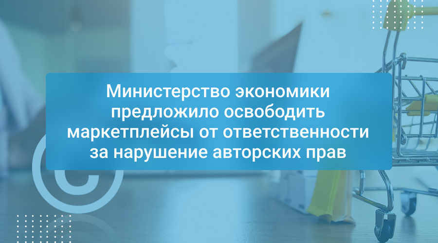 Министерство экономики предложило освободить маркетплейсы от ответственности за нарушение авторских прав