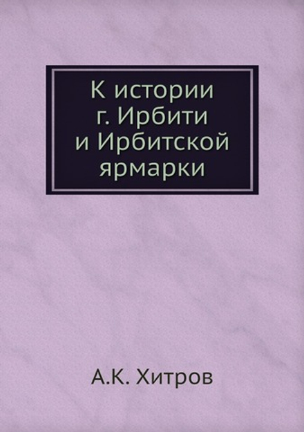 К истории г. Ирбити и Ирбитской ярмарки | А.К. Хитров