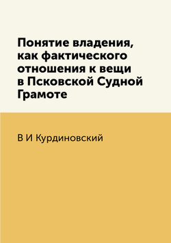 Понятие владения, как фактического отношения к вещи в Псковской Судной Грамоте | В.И. Курдиновский