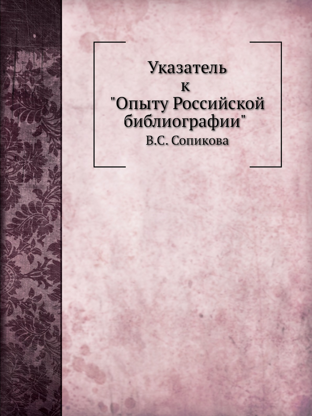 Указатель к "Опыту Российской библиографии" В. С. Сопикова | В.Н. Рогожин