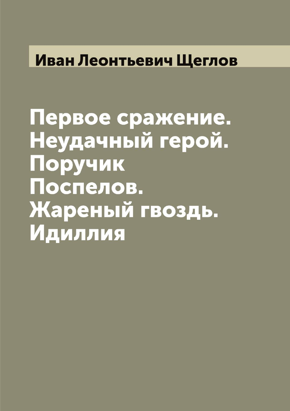 Первое сражение. Неудачный герой. Поручик Поспелов. Жареный гвоздь. Идиллия | Иван Леонтьевич Щеглов