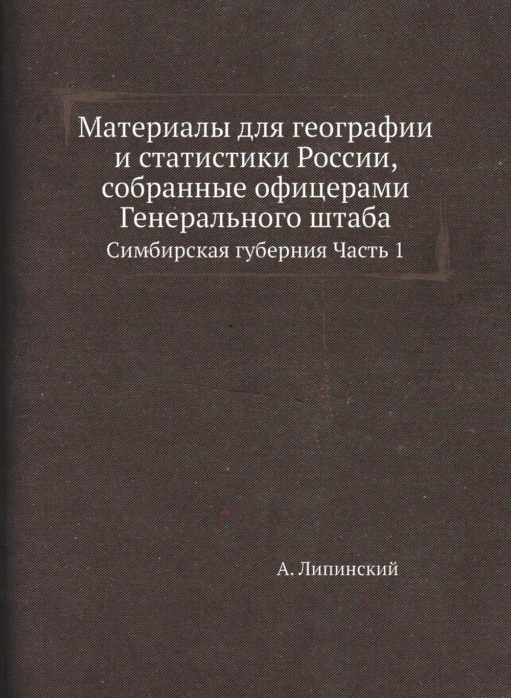 Материалы для географии и статистики России, собранные офицерами Генерального штаба. Симбирская губерния Часть 1 | А. Липинский