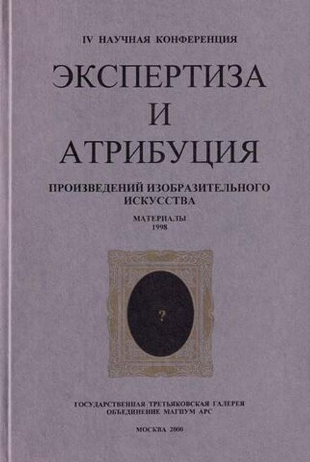Экспертиза и атрибуция произведений изобразительного искусства. IV научная конференция. Материалы 24 ноября – 26 ноября 1998, Москва