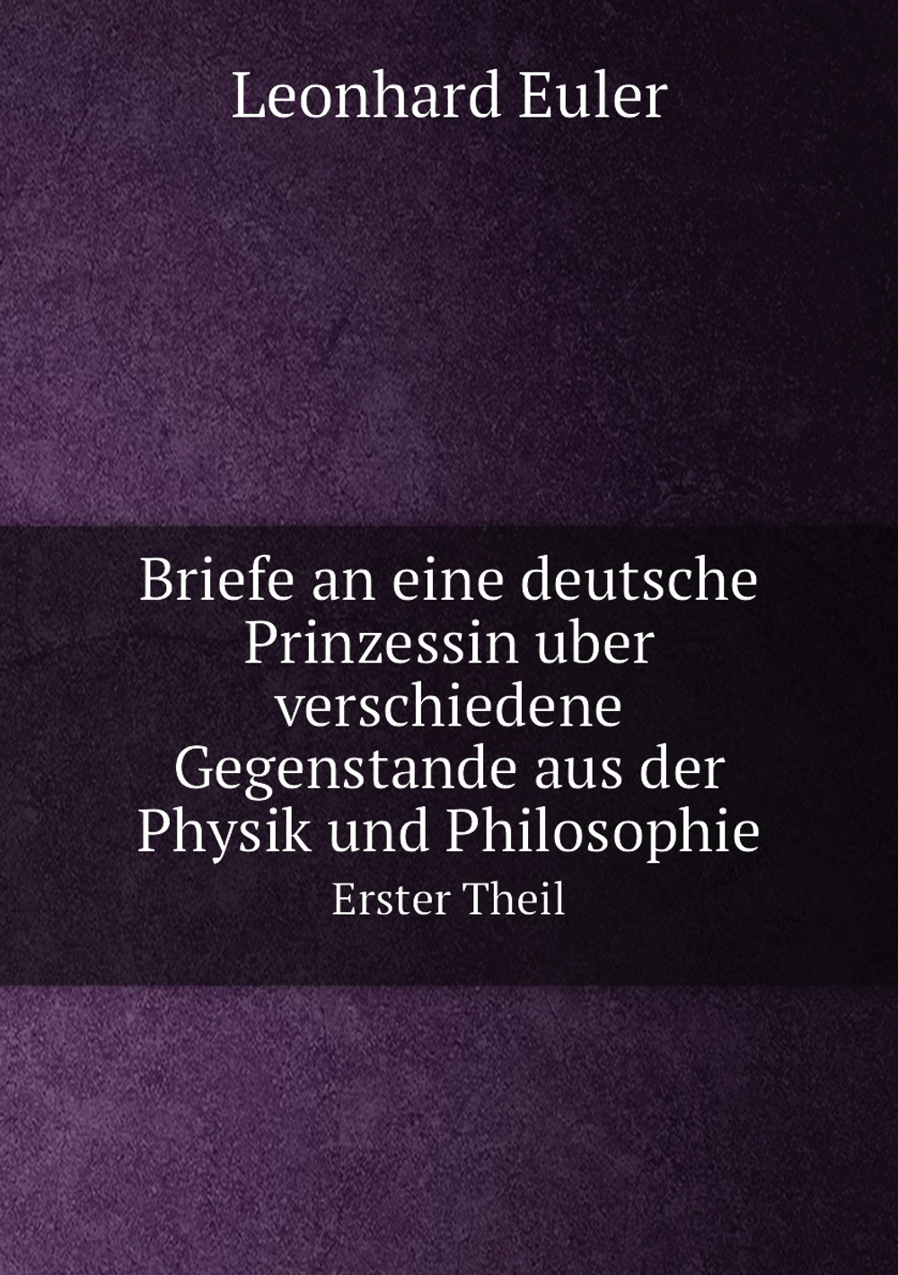 Briefe an eine deutsche Prinzessin über verschiedene Gegenstände aus der Physik und Philosophie. Erster Theil | Leonhard Euler