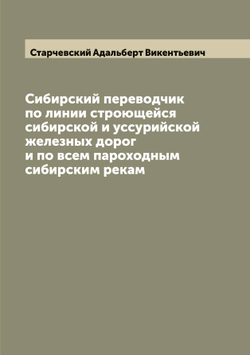 Сибирский переводчик по линии строющейся сибирской и уссурийской железных дорог и по всем пароходным сибирским рекам | Старчевский Адальберт Викентьевич