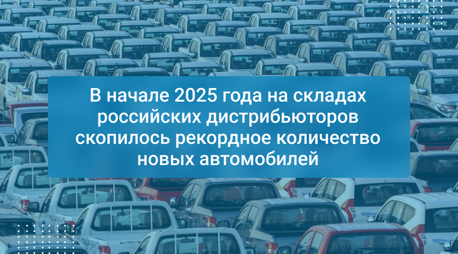 В начале 2025 года на складах российских дистрибьюторов скопилось рекордное количество новых автомобилей