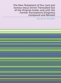 The New Testament of Our Lord and Saviour Jesus Christ: Translated Out of the Original Greek; and with the Former Translations Diligently Compared and Revised | Giovanni Diodati