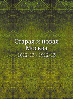 Старая и новая Москва. 1612-13 - 1912-13 | Нет автора