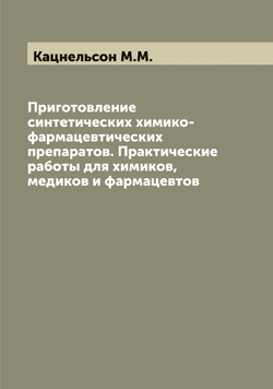 Приготовление синтетических химико-фармацевтических препаратов. Практические работы для химиков, медиков и фармацевтов | Кацнельсон М.М.