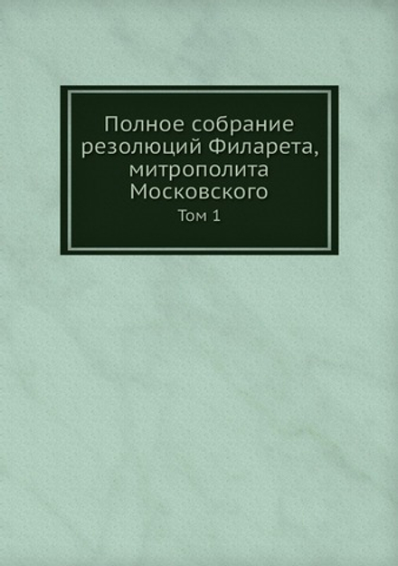 Полное собрание резолюций Филарета, митрополита Московского. Том 1 | Нет автора