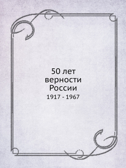 50 лет верности России. 1917 - 1967 | Коллектив авторов