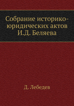 Собрание историко-юридических актов И.Д. Беляева | Д. Лебедев
