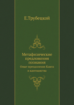 Метафизические предложения познания. Опыт преодоления Канта и кантианства | Е.Трубецкой