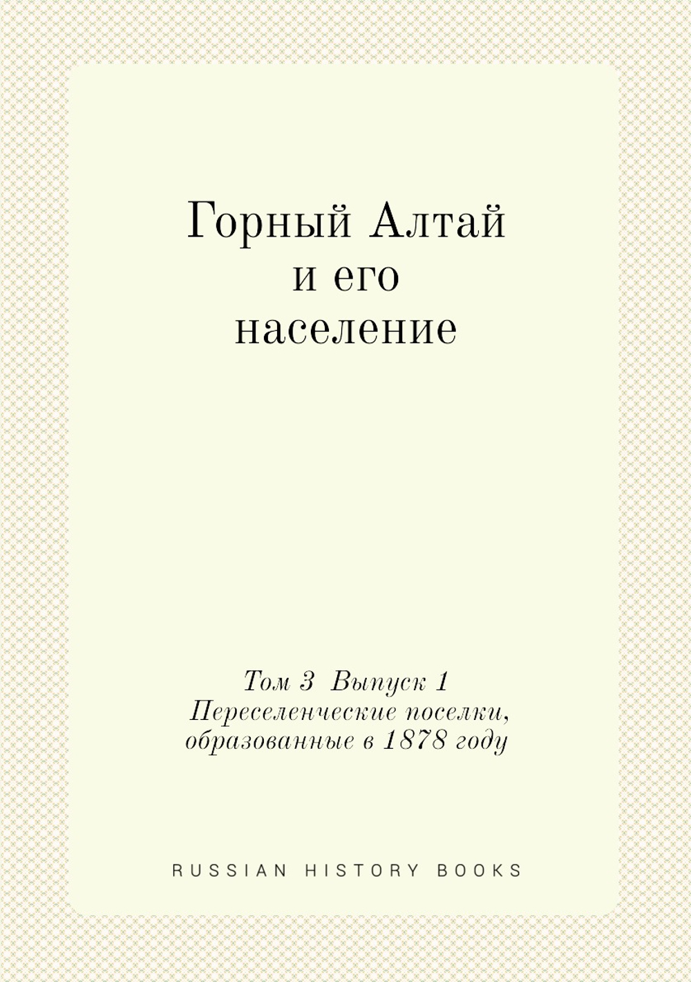 Горный Алтай и его население. Том 3  Выпуск 1 Переселенческие поселки, образованные в 1878 году | Нет автора