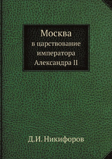 Москва в царствование императора Александра Второго | Д.И. Никифоров