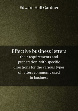 Effective business letters. their requirements and preparation, with specific directions for the various types of letters commonly used in business | Edward Hall Gardner