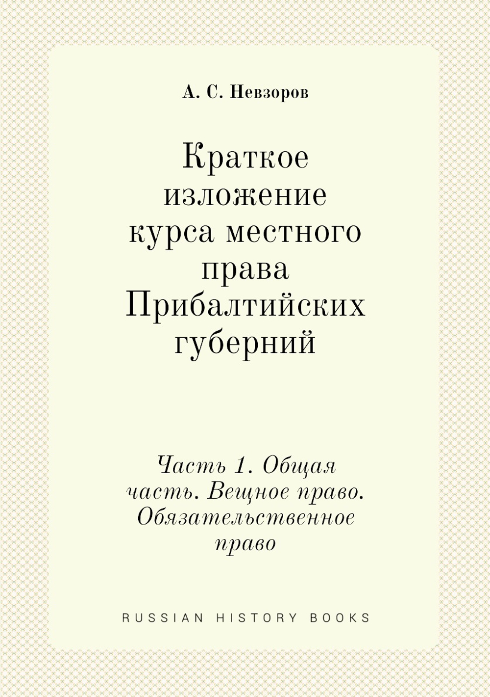 Краткое изложение курса местного права Прибалтийских губерний. Часть 1. Общая часть. Вещное право. Обязательственное право | А. С. Невзоров