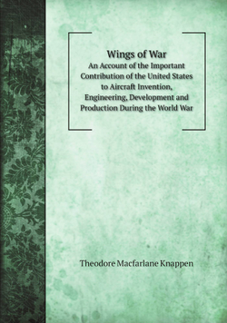 Wings of War. An Account of the Important Contribution of the United States to Aircraft Invention, Engineering, Development and Production During the World War | Theodore Macfarlane Knappen