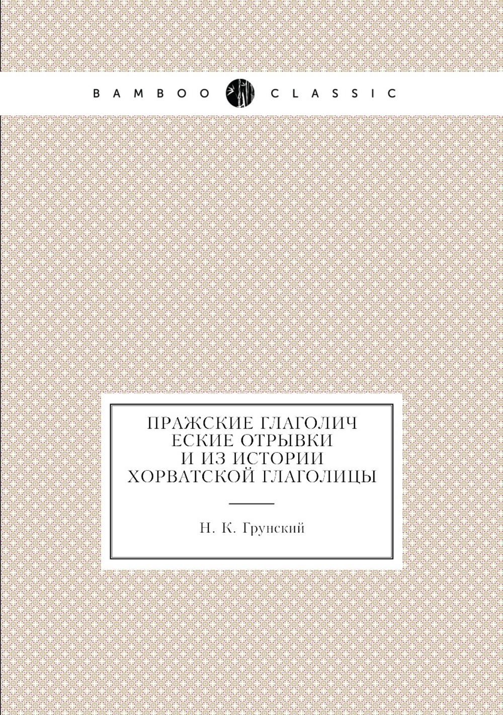 Пражские глаголические отрывки и из истории Хорватской глаголицы | Н.К. Грунский