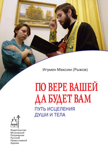 По вере вашей да будет вам. Путь исцеления души и тела (Издат. МП РПЦ) (Игумен Максим (Рыжов))