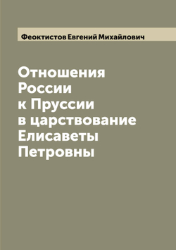 Отношения России к Пруссии в царствование Елисаветы Петровны | Феоктистов Евгений Михайлович