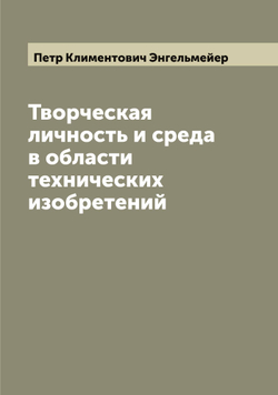 Творческая личность и среда в области технических изобретений | Петр Климентович Энгельмейер