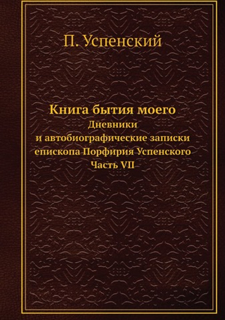Книга бытия моего. Дневники и автобиографические записки епископа Порфирия Успенского. Часть VII | П. Успенский
