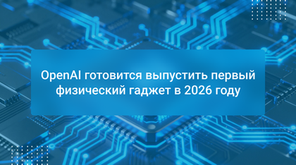 OpenAI готовится выпустить первый физический гаджет в 2026 году