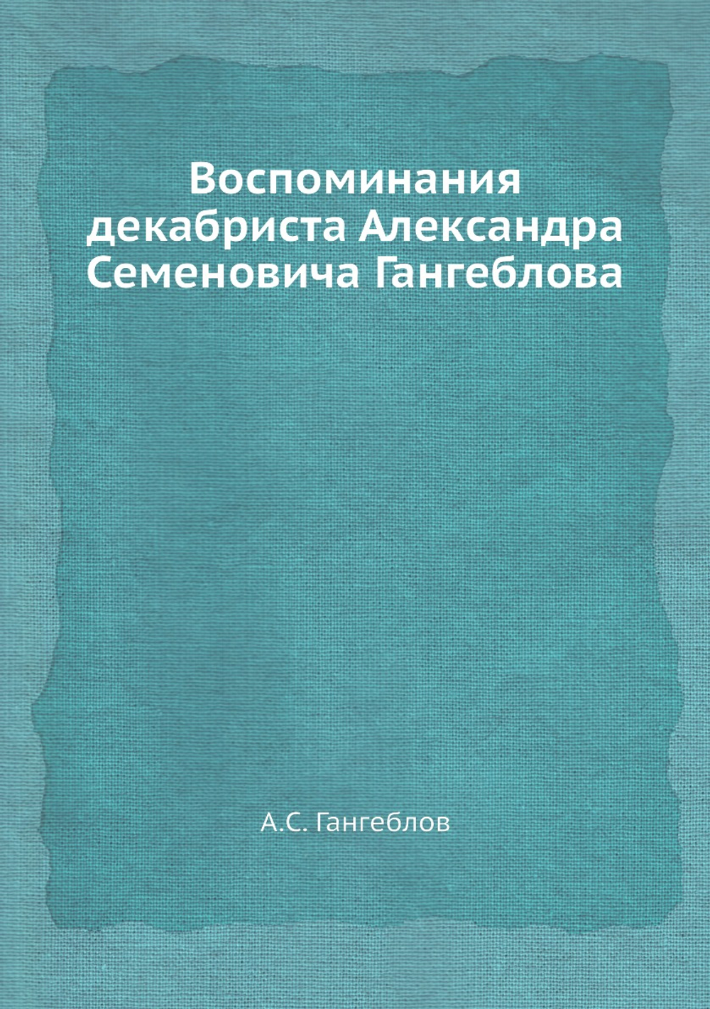 Воспоминания декабриста Александра Семеновича Гангеблова | А.С. Гангеблов