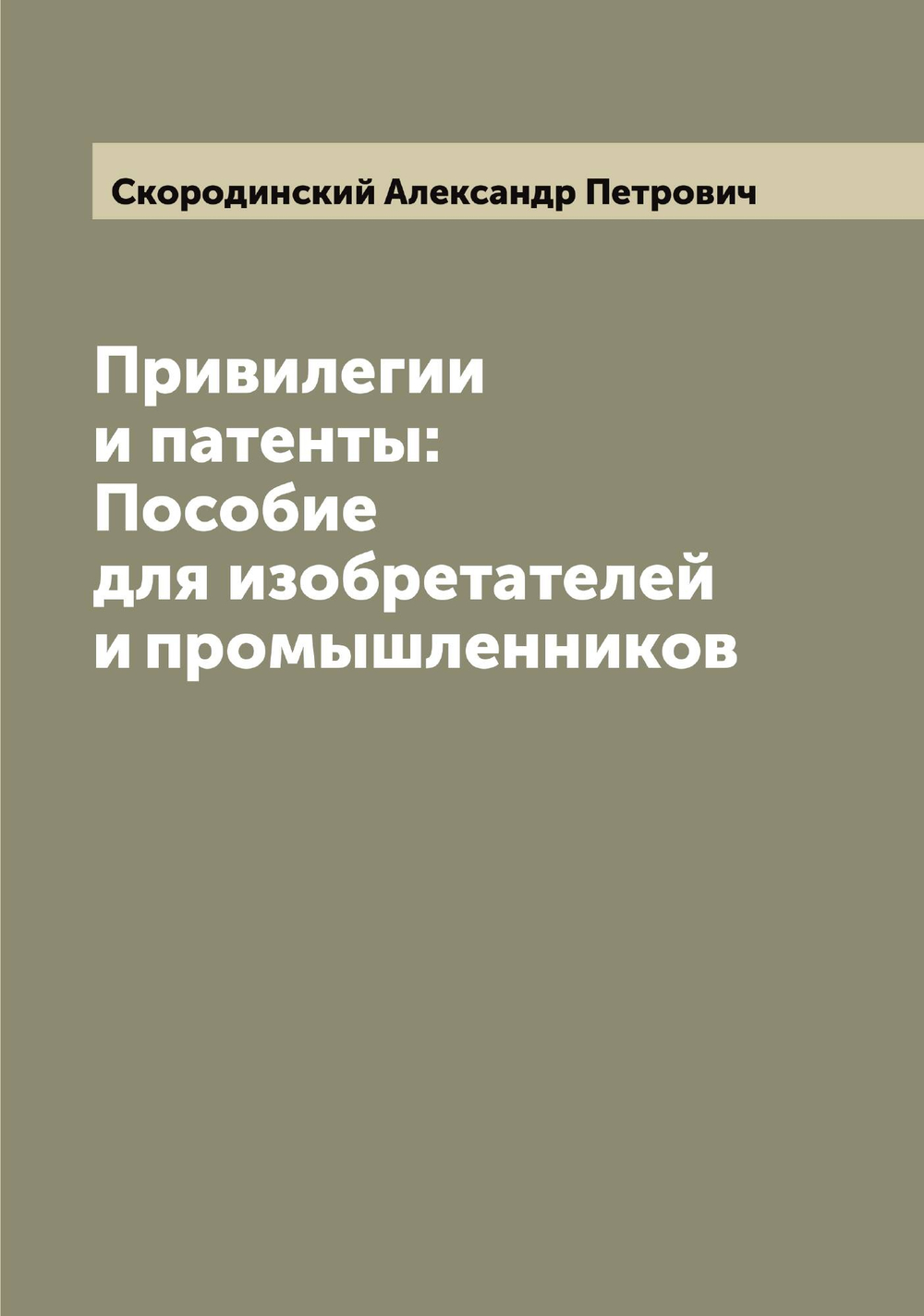 Привилегии и патенты: Пособие для изобретателей и промышленников | Скородинский Александр Петрович