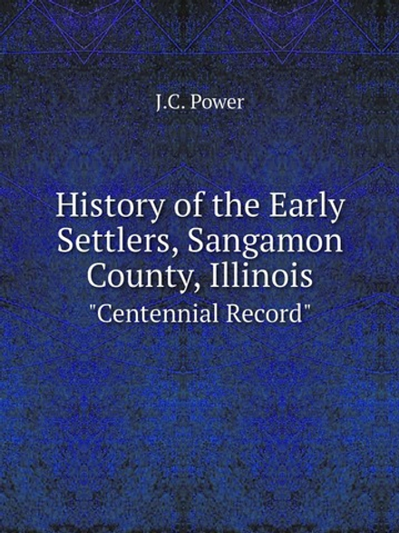 History of the Early Settlers, Sangamon County, Illinois. "Centennial Record" | J.C. Power