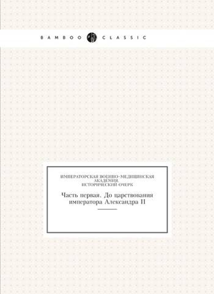 Императорская военно–медицинская академия. Исторический очерк. Часть первая. До царствования императора Александра II | Г.Г. Скориченко