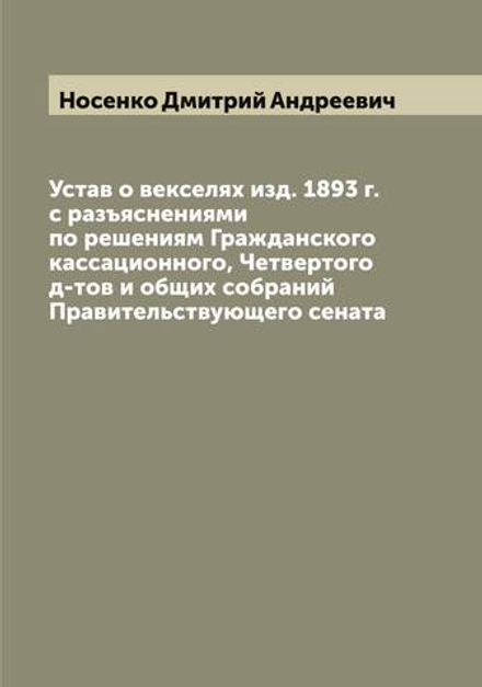 Устав о векселях изд. 1893 г. с разъяснениями по решениям Гражданского кассационного, Четвертого д-тов и общих собраний Правительствующего сената | Носенко Дмитрий Андреевич