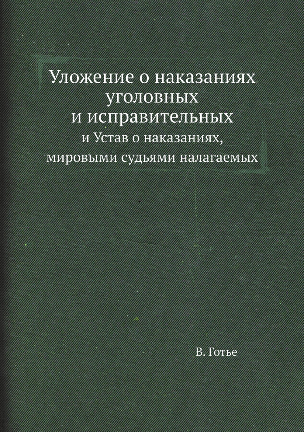 Уложение о наказаниях уголовных и исправительных. и Устав о наказаниях, мировыми судьями налагаемых | В. Готье