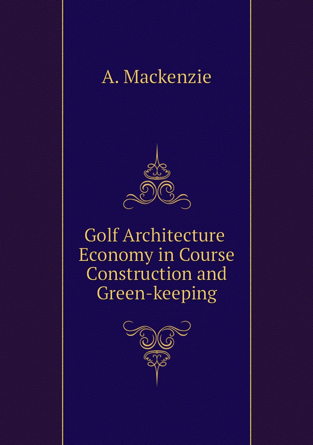 Golf Architecture Economy in Course Construction and Green-keeping | A. Mackenzie