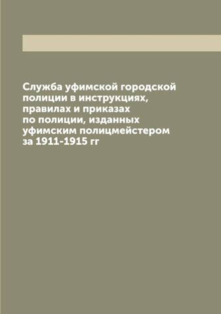 Служба уфимской городской полиции в инструкциях, правилах и приказах по полиции, изданных уфимским полицмейстером за 1911-1915 гг | Нет автора