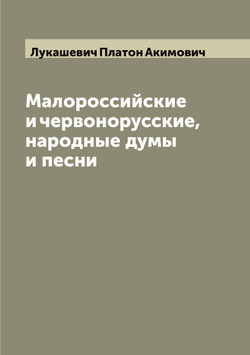 Малороссийские и червонорусские, народные думы и песни | Лукашевич Платон Акимович