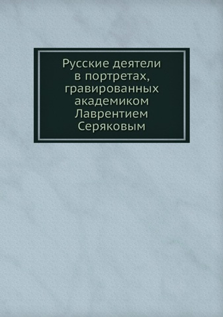 Русские деятели в портретах, гравированных академиком Лаврентием Серяковым | Нет автора