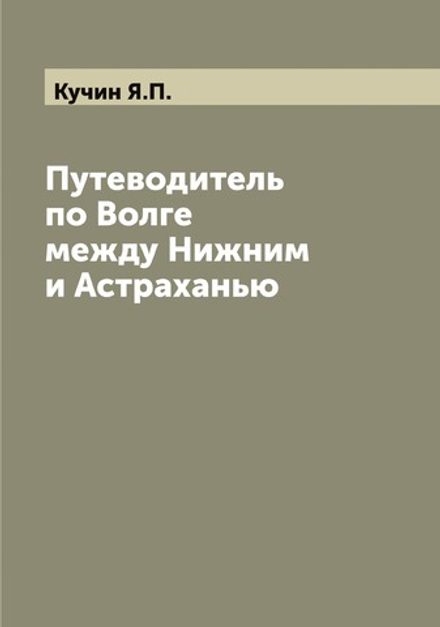 Путеводитель по Волге между Нижним и Астраханью | Кучин Я.П.