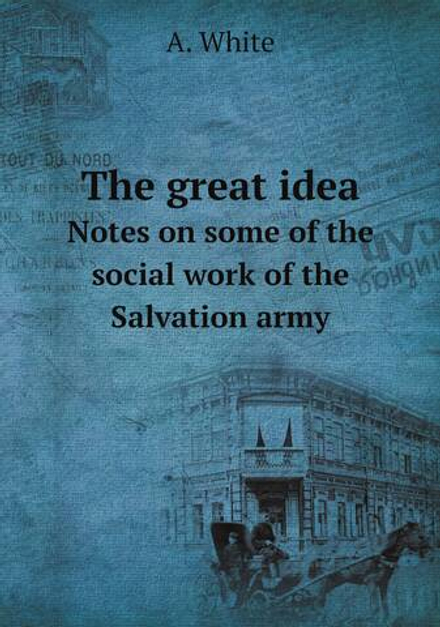 The great idea. Notes on some of the social work of the Salvation army | А. White