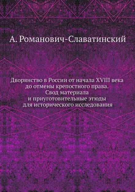 Дворянство в России от начала XVIII века до отмены крепостного права. Свод материала и приуготовительные этюды для исторического исследования | А. Романович-Славатинский