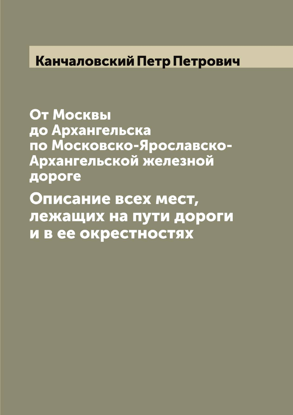 От Москвы до Архангельска по Московско-Ярославско-Архангельской железной дороге. Описание всех мест, лежащих на пути дороги и в ее окрестностях | Канчаловский Петр Петрович