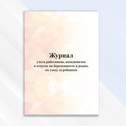 Журнал учёта работников, находящихся в отпуске по беременности и родам, по уходу за ребёнком