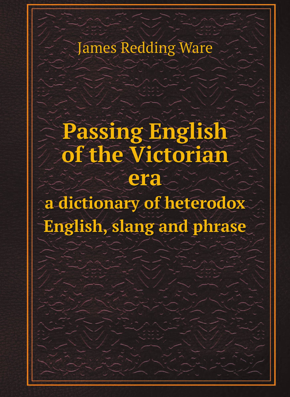Passing English of the Victorian era. a dictionary of heterodox English, slang and phrase | James Redding Ware